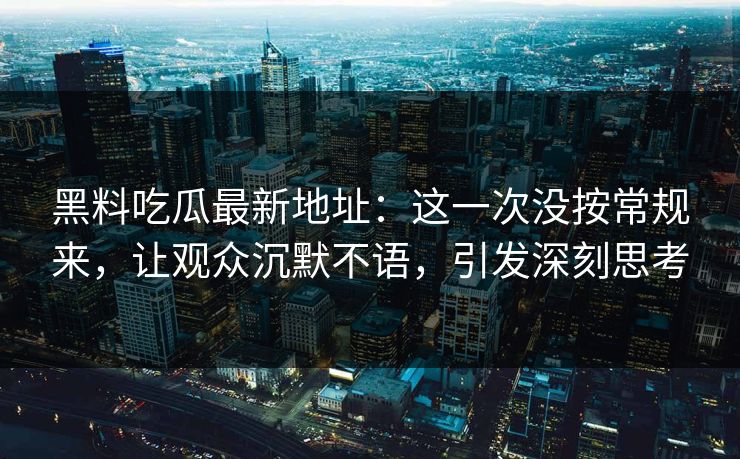 黑料吃瓜最新地址：这一次没按常规来，让观众沉默不语，引发深刻思考