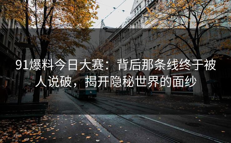 91爆料今日大赛：背后那条线终于被人说破，揭开隐秘世界的面纱  第1张